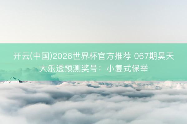 开云(中国)2026世界杯官方推荐 067期昊天大乐透预测奖号：小复式保举