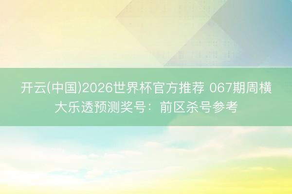 开云(中国)2026世界杯官方推荐 067期周横大乐透预测奖号：前区杀号参考