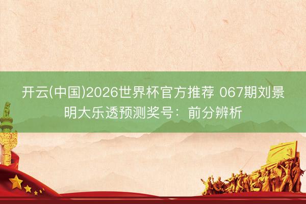 开云(中国)2026世界杯官方推荐 067期刘景明大乐透预测奖号：前分辨析