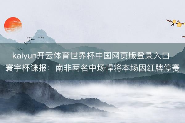 kaiyun开云体育世界杯中国网页版登录入口 寰宇杯谍报：南非两名中场悍将本场因红牌停赛
