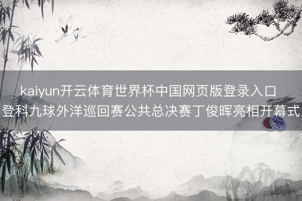 kaiyun开云体育世界杯中国网页版登录入口 登科九球外洋巡回赛公共总决赛丁俊晖亮相开幕式