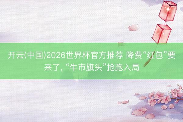 开云(中国)2026世界杯官方推荐 降费“红包”要来了， “牛市旗头”抢跑入局