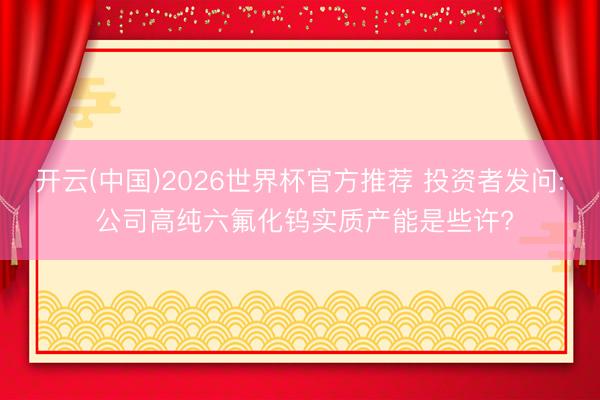 开云(中国)2026世界杯官方推荐 投资者发问: 公司高纯六氟化钨实质产能是些许?