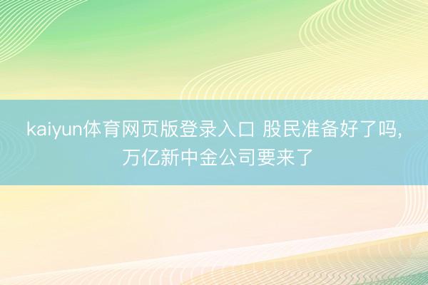kaiyun体育网页版登录入口 股民准备好了吗， 万亿新中金公司要来了