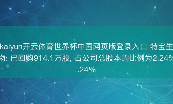 kaiyun开云体育世界杯中国网页版登录入口 特宝生物: 已回购914.1万股， 占公司总股本的比例为2.24%