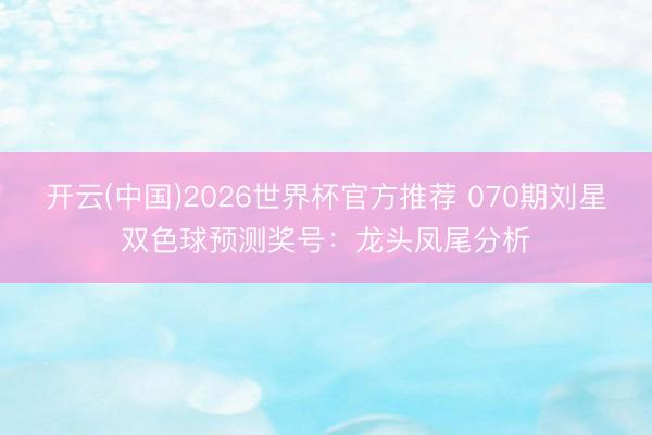 开云(中国)2026世界杯官方推荐 070期刘星双色球预测奖号：龙头凤尾分析